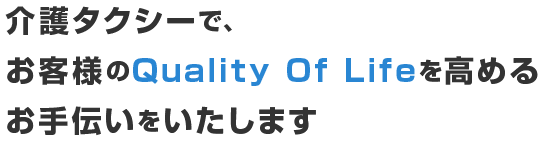 介護タクシーで、お客様のQuality Of Lifeを高める お手伝いをいたします